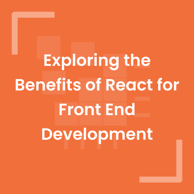 Exploring the Benefits of React for Front End Development